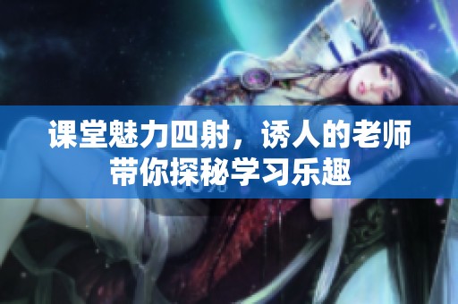 课堂魅力四射，诱人的老师带你探秘学习乐趣