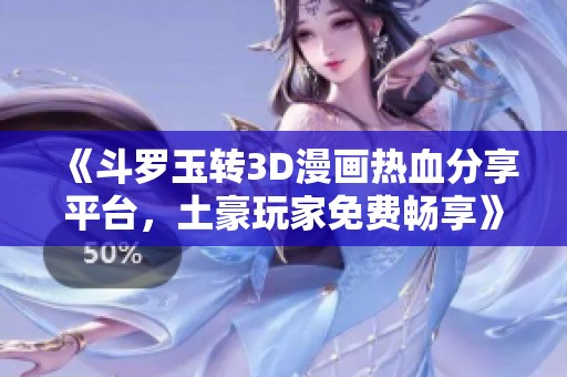 《斗罗玉转3D漫画热血分享平台，土豪玩家免费畅享》
