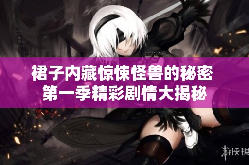 裙子内藏惊悚怪兽的秘密 第一季精彩剧情大揭秘