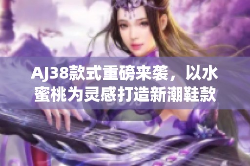 AJ38款式重磅来袭，以水蜜桃为灵感打造新潮鞋款