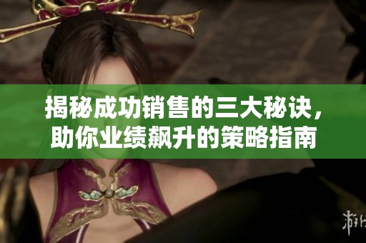 揭秘成功销售的三大秘诀，助你业绩飙升的策略指南