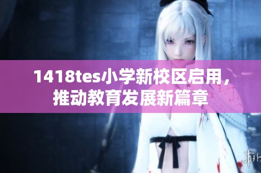1418tes小学新校区启用，推动教育发展新篇章