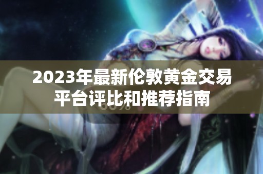 2023年最新伦敦黄金交易平台评比和推荐指南