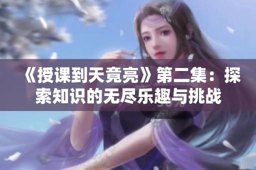 《授课到天竟亮》第二集：探索知识的无尽乐趣与挑战