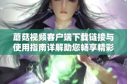 蘑菇视频客户端下载链接与使用指南详解助您畅享精彩内容
