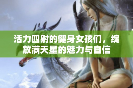 活力四射的健身女孩们，绽放满天星的魅力与自信