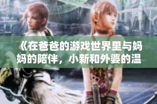 《在爸爸的游戏世界里与妈妈的陪伴，小新和外婆的温暖时光》