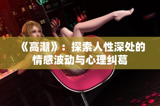 《高潮》：探索人性深处的情感波动与心理纠葛
