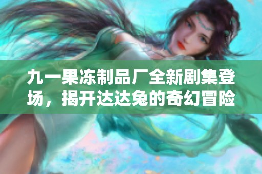 九一果冻制品厂全新剧集登场，揭开达达兔的奇幻冒险之旅