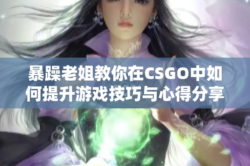 暴躁老姐教你在CSGO中如何提升游戏技巧与心得分享