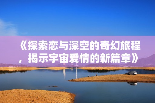 《探索恋与深空的奇幻旅程，揭示宇宙爱情的新篇章》