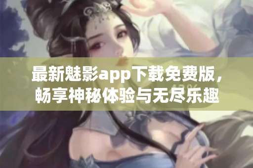 最新魅影app下载免费版，畅享神秘体验与无尽乐趣