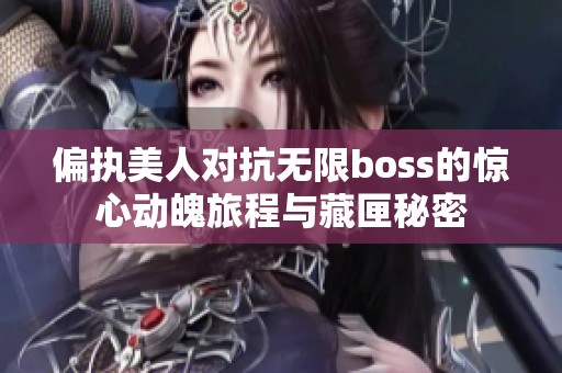 偏执美人对抗无限boss的惊心动魄旅程与藏匣秘密