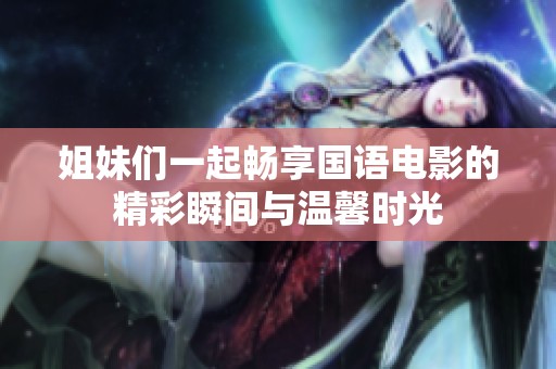 姐妹们一起畅享国语电影的精彩瞬间与温馨时光