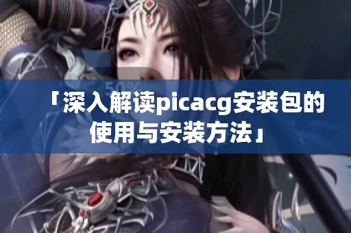 「深入解读picacg安装包的使用与安装方法」