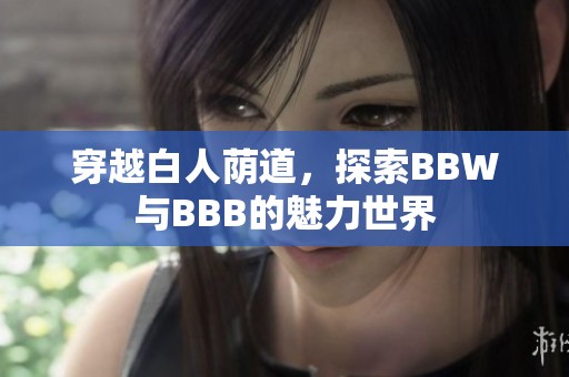 穿越白人荫道，探索BBW与BBB的魅力世界