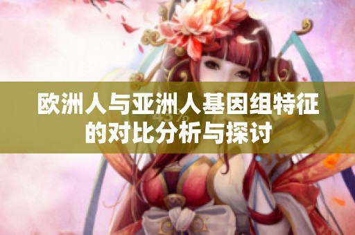 欧洲人与亚洲人基因组特征的对比分析与探讨