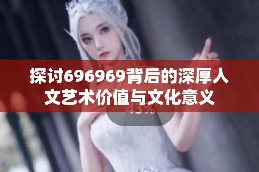 探讨696969背后的深厚人文艺术价值与文化意义
