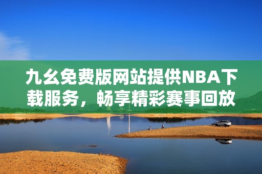 九幺免费版网站提供NBA下载服务，畅享精彩赛事回放与资讯