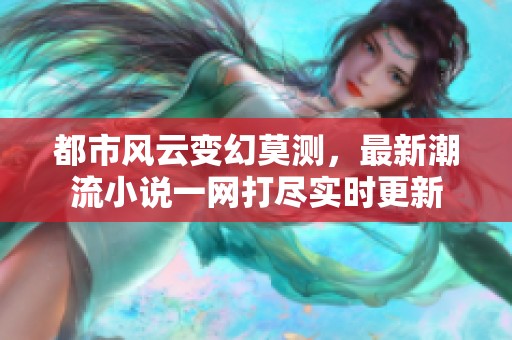 都市风云变幻莫测，最新潮流小说一网打尽实时更新