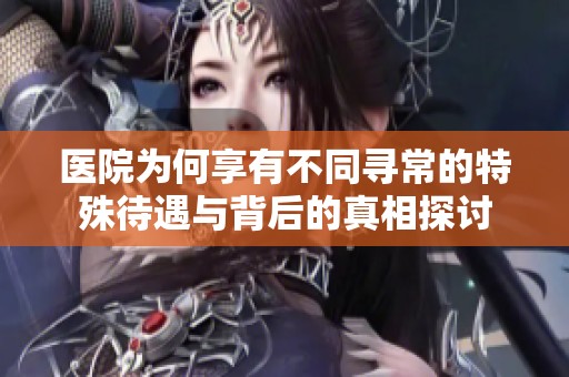 医院为何享有不同寻常的特殊待遇与背后的真相探讨