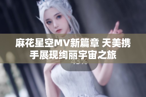 麻花星空MV新篇章 天美携手展现绚丽宇宙之旅
