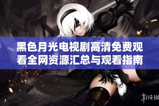 黑色月光电视剧高清免费观看全网资源汇总与观看指南