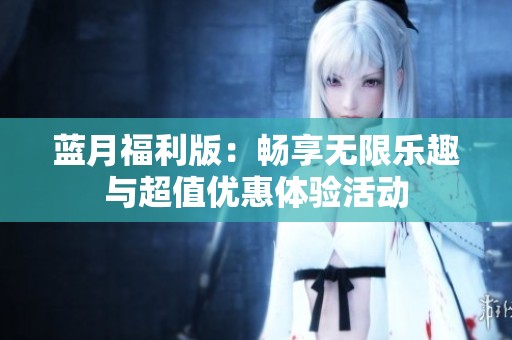 蓝月福利版：畅享无限乐趣与超值优惠体验活动