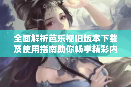 全面解析芭乐视旧版本下载及使用指南助你畅享精彩内容