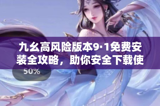九幺高风险版本9·1免费安装全攻略，助你安全下载使用