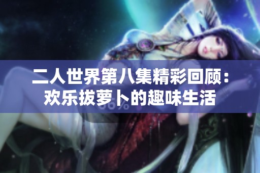 二人世界第八集精彩回顾：欢乐拔萝卜的趣味生活