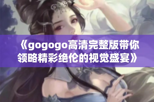 《gogogo高清完整版带你领略精彩绝伦的视觉盛宴》