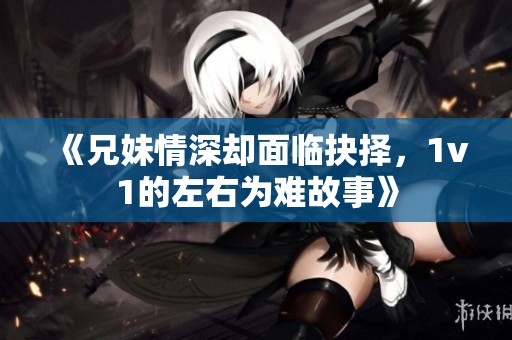 《兄妹情深却面临抉择，1v1的左右为难故事》