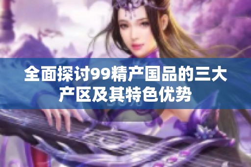 全面探讨99精产国品的三大产区及其特色优势