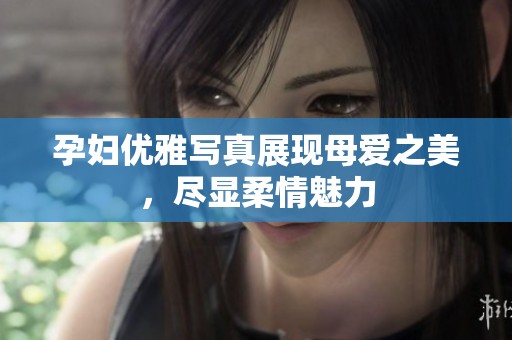 孕妇优雅写真展现母爱之美，尽显柔情魅力
