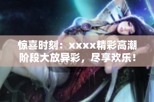 惊喜时刻：xxxx精彩高潮阶段大放异彩，尽享欢乐！