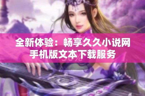 全新体验：畅享久久小说网手机版文本下载服务