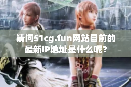 请问51cg.fun网站目前的最新IP地址是什么呢？