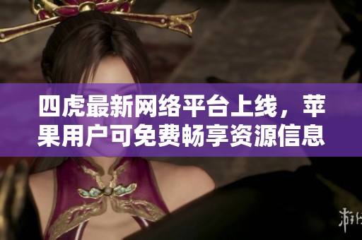 四虎最新网络平台上线，苹果用户可免费畅享资源信息