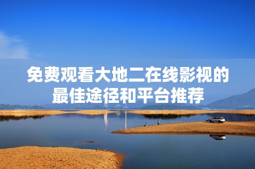 免费观看大地二在线影视的最佳途径和平台推荐