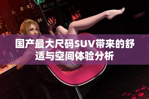国产最大尺码SUV带来的舒适与空间体验分析