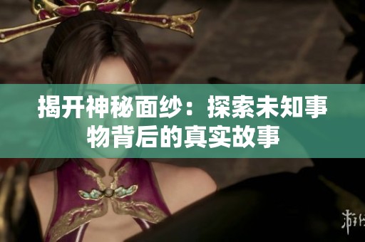 揭开神秘面纱：探索未知事物背后的真实故事