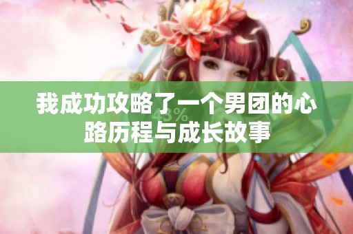 我成功攻略了一个男团的心路历程与成长故事