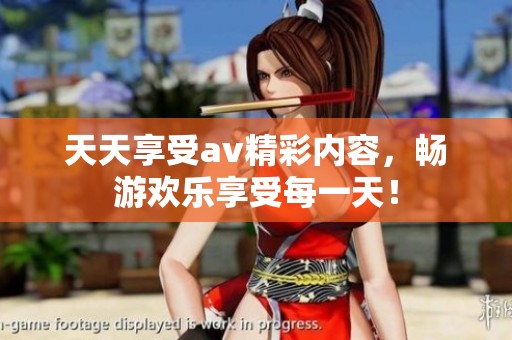 天天享受av精彩内容，畅游欢乐享受每一天！