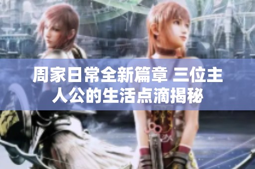 周家日常全新篇章 三位主人公的生活点滴揭秘