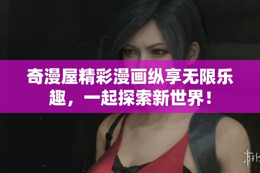 奇漫屋精彩漫画纵享无限乐趣，一起探索新世界！