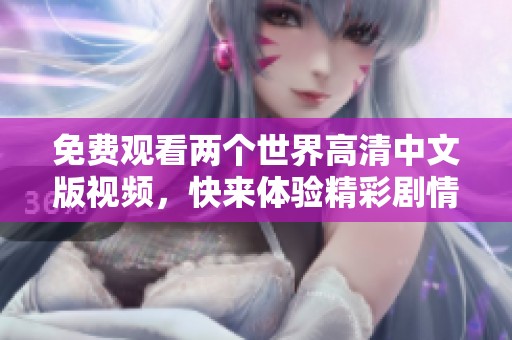 免费观看两个世界高清中文版视频，快来体验精彩剧情！