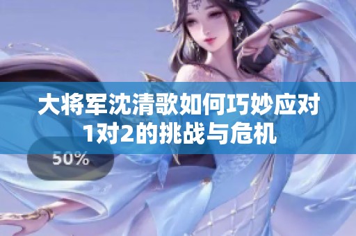 大将军沈清歌如何巧妙应对1对2的挑战与危机