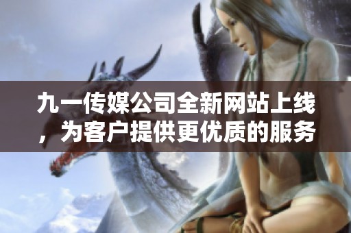 九一传媒公司全新网站上线，为客户提供更优质的服务体验
