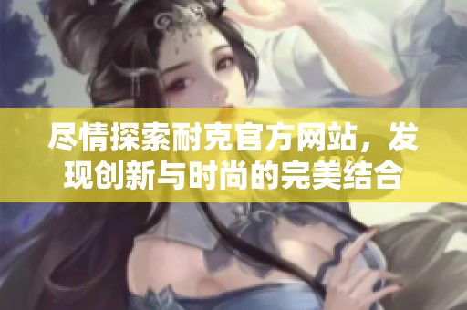 尽情探索耐克官方网站，发现创新与时尚的完美结合